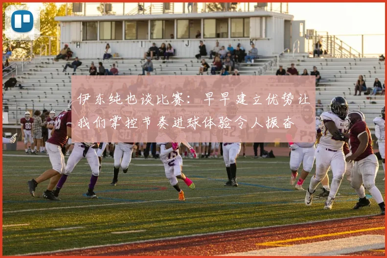伊东纯也谈比赛：早早建立优势让我们掌控节奏进球体验令人振奋