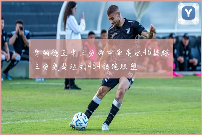 肯纳德五季三分命中率高达46接球三分更是达到484领跑联盟