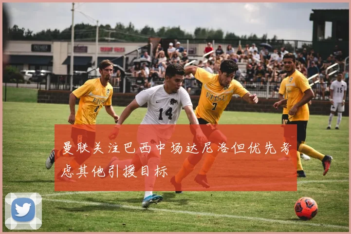 曼联关注巴西中场达尼洛但优先考虑其他引援目标