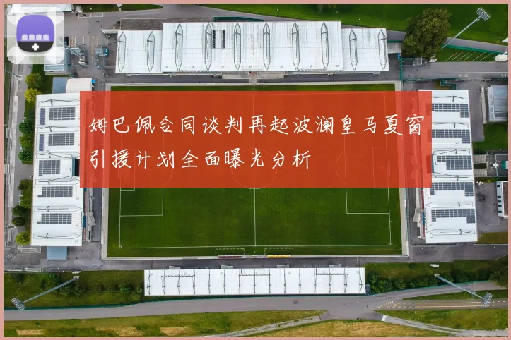 姆巴佩合同谈判再起波澜皇马夏窗引援计划全面曝光分析