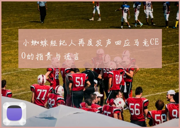 小蜘蛛经纪人再度发声回应马竞CEO的指责与谎言
