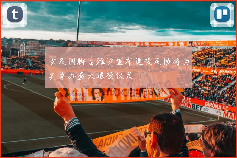 女足国脚古雅沙宣布退役足协将为其举办盛大退役仪式