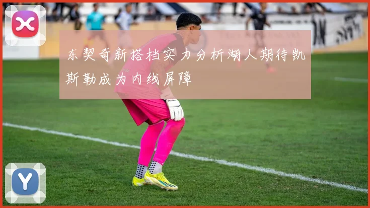 东契奇新搭档实力分析湖人期待凯斯勒成为内线屏障