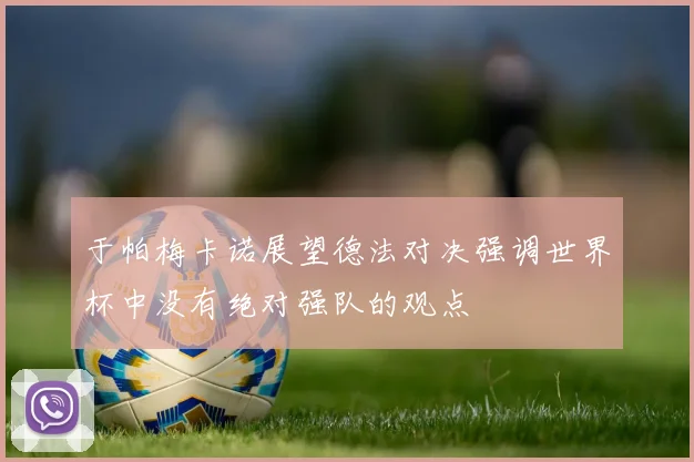 于帕梅卡诺展望德法对决强调世界杯中没有绝对强队的观点