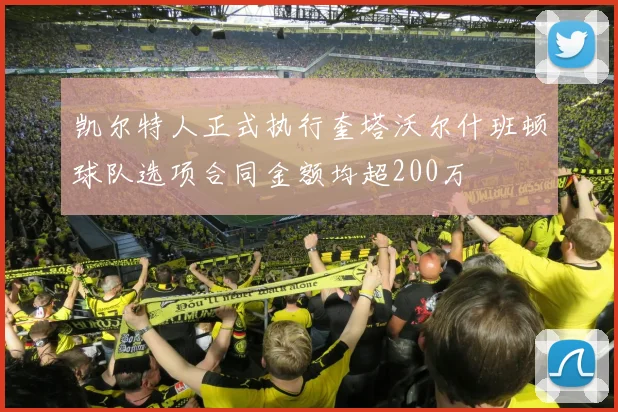 凯尔特人正式执行奎塔沃尔什班顿球队选项合同金额均超200万