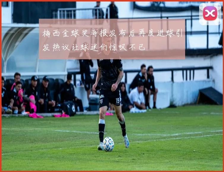梅西金球奖海报发布后再度进球引发热议让球迷们惊叹不已
