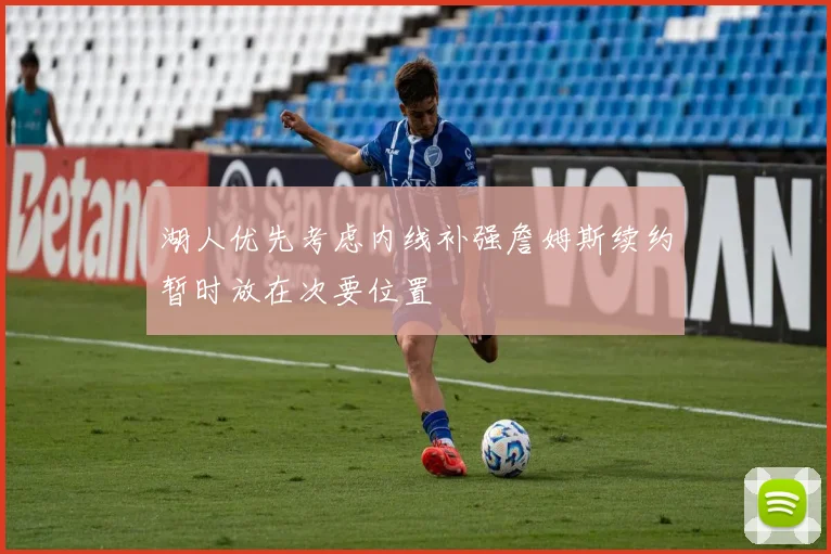 湖人优先考虑内线补强詹姆斯续约暂时放在次要位置