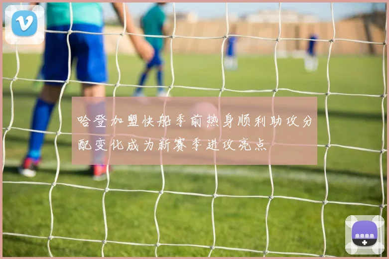 哈登加盟快船季前热身顺利助攻分配变化成为新赛季进攻亮点