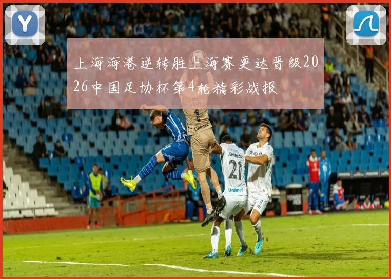 上海海港逆转胜上海赛更达晋级2026中国足协杯第4轮精彩战报