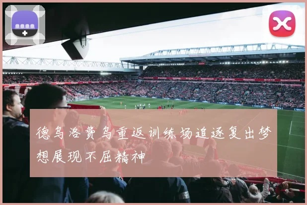 德乌洛费乌重返训练场追逐复出梦想展现不屈精神