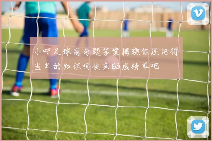 小吧足球高考题答案揭晓你还记得当年的知识吗快来晒成绩单吧