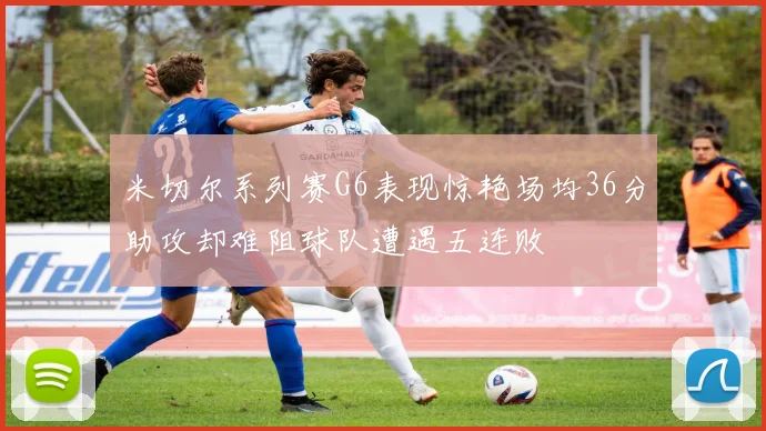 米切尔系列赛G6表现惊艳场均36分助攻却难阻球队遭遇五连败