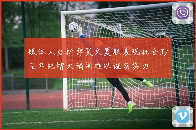 媒体人分析郭昊文夏联表现机会渺茫年纪增大试训难以证明实力