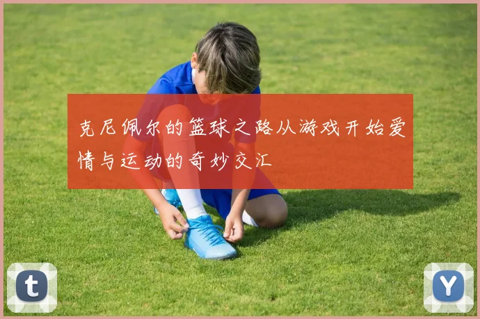 克尼佩尔的篮球之路从游戏开始爱情与运动的奇妙交汇
