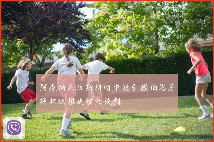 阿森纳关注斯科特中场引援伯恩茅斯积极推进续约谈判