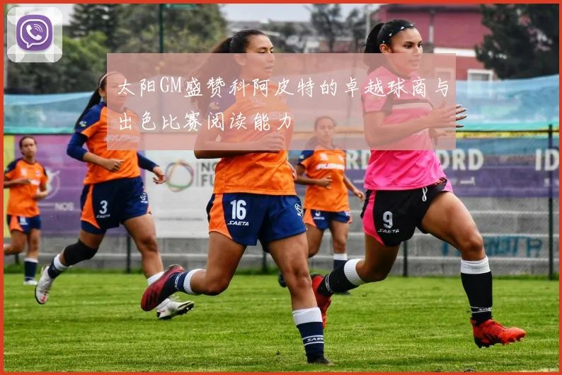 太阳GM盛赞科阿皮特的卓越球商与出色比赛阅读能力