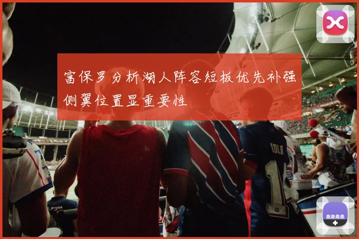 富保罗分析湖人阵容短板优先补强侧翼位置显重要性