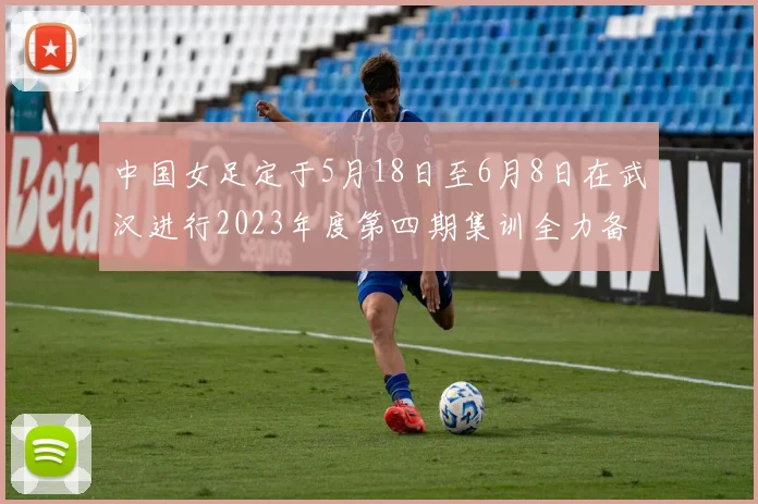 中国女足定于5月18日至6月8日在武汉进行2023年度第四期集训全力备战国际赛事