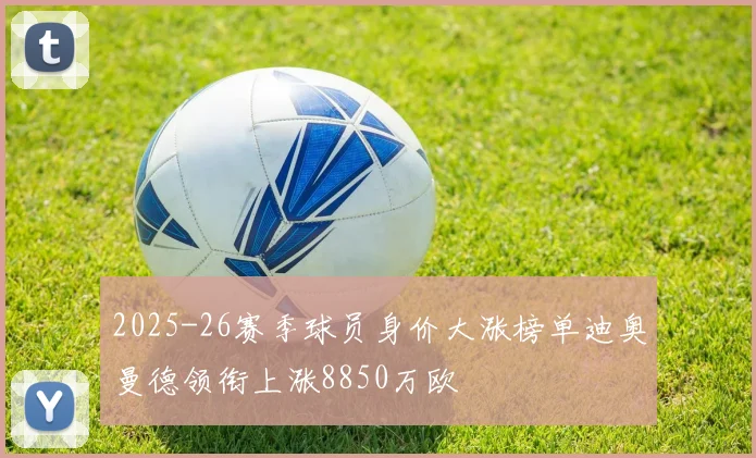 2025-26赛季球员身价大涨榜单迪奥曼德领衔上涨8850万欧
