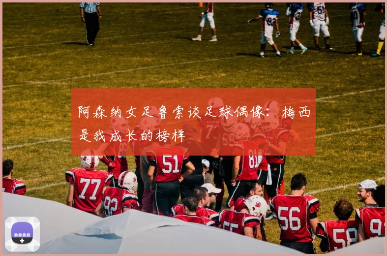 阿森纳女足鲁索谈足球偶像：梅西是我成长的榜样