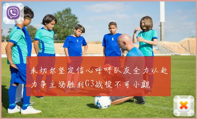 米切尔坚定信心呼吁队友全力以赴力争主场胜利G3战役不可小觑