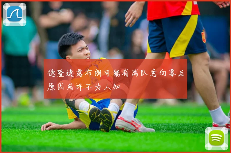 德隆透露布朗可能有离队意向幕后原因或许不为人知