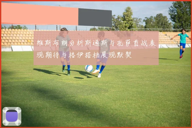 维斯布朗分析斯通斯与孔萨首战表现期待与格伊搭档展现默契