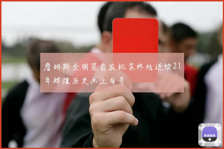 詹姆斯全明星首发纪录终结连续21年辉煌历史画上句号