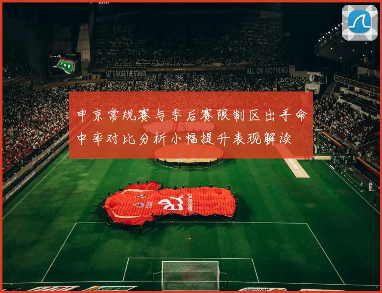 申京常规赛与季后赛限制区出手命中率对比分析小幅提升表现解读