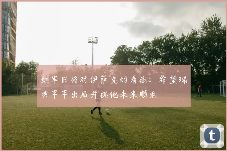 红军旧将对伊萨克的看法：希望瑞典早早出局并祝他未来顺利