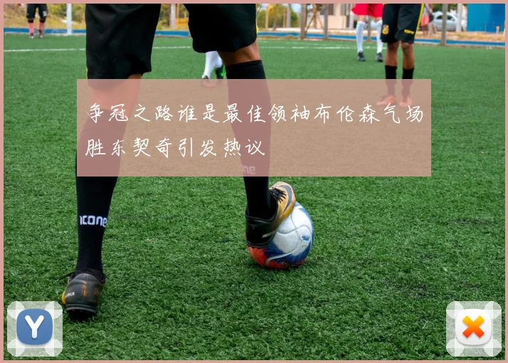 争冠之路谁是最佳领袖布伦森气场胜东契奇引发热议