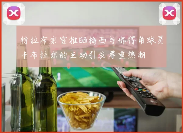 特拉布宗官推晒梅西与佛得角球员卡布拉尔的互动引发尊重热潮