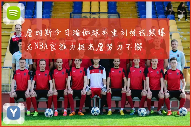 詹姆斯今日瑜伽球举重训练视频曝光NBA官推力挺老詹努力不懈