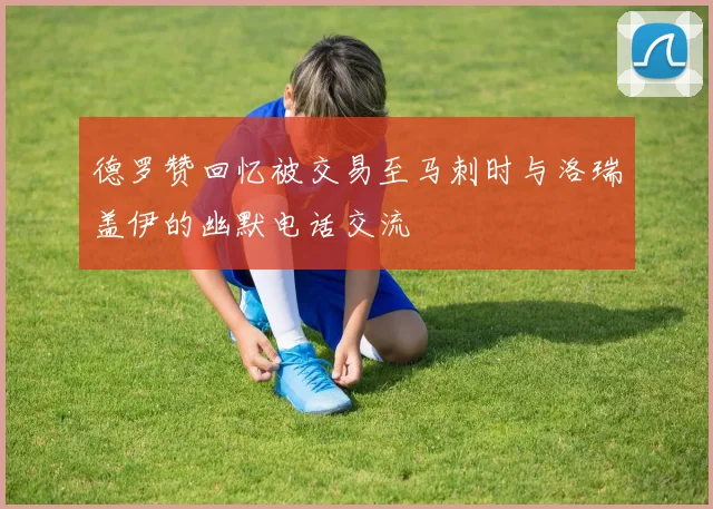 德罗赞回忆被交易至马刺时与洛瑞盖伊的幽默电话交流