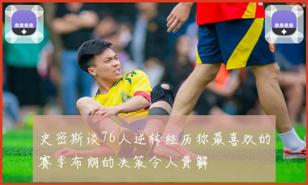 史密斯谈76人逆转经历称最喜欢的赛季布朗的决策令人费解