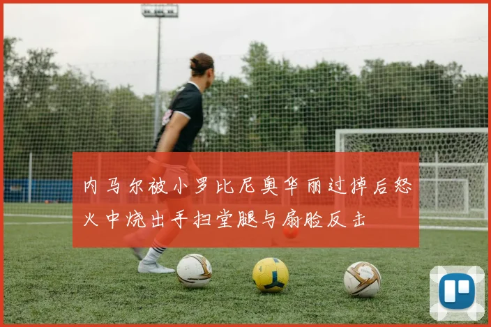 内马尔被小罗比尼奥华丽过掉后怒火中烧出手扫堂腿与扇脸反击