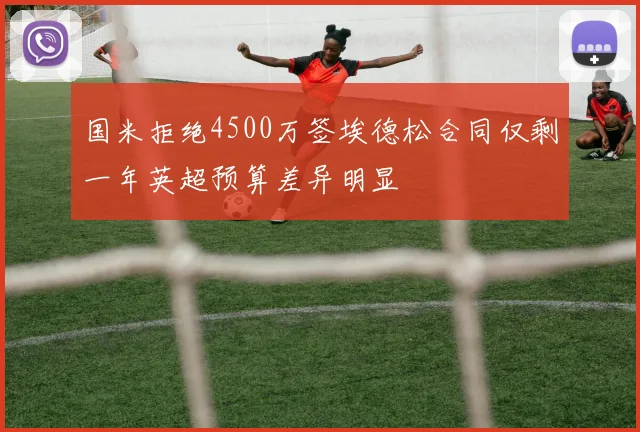 国米拒绝4500万签埃德松合同仅剩一年英超预算差异明显