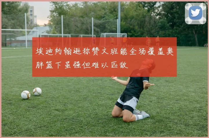 埃迪约翰逊称赞文班能全场覆盖奥胖篮下虽强但难以匹敌