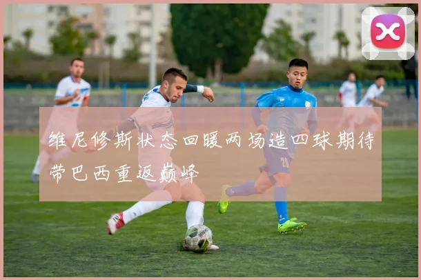 维尼修斯状态回暖两场造四球期待带巴西重返巅峰