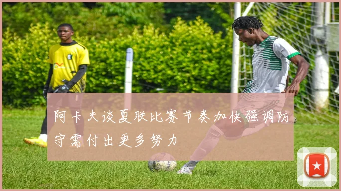 阿卡夫谈夏联比赛节奏加快强调防守需付出更多努力